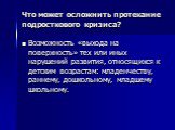 Что может осложнить протекание подросткового кризиса? Возможность «выхода на поверхность» тех или иных нарушений развития, относящихся к детским возрастам: младенчеству, раннему, дошкольному, младшему школьному.