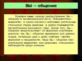 ВЫ – общение. В русском языке широко распространено Вы – общение в неофициальной речи. Поверхностное знакомство в одних случаях и неблизкие длительные отношения старых знакомых в других показываются употреблением вежливого «Вы». Кроме того, Вы – общение свидетельствует об уважении участников диалога