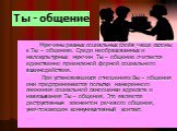 Ты - общение. Мужчины разных социальных слоёв чаще склоны к Ты – общению. Среди необразованных и малокультурных мужчин Ты – общение считается единственно приемлемой формой социального взаимодействия. При установившихся отношениях Вы – общения ими предпринимаются попытки намеренного снижения социальн