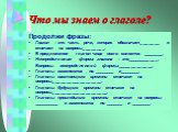 Что мы знаем о глаголе? Продолжи фразы: Глагол – это часть речи, которая обозначает_______ и отвечает на вопросы________. В предложении глагол чаще всего является ________. Неопределенная форма глагола – это____________. Вопросы неопределенной формы:_____________. Глаголы изменяются по ________ и___