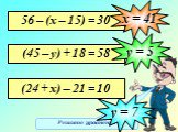 Решите уравнения 56 – (х – 15) = 30 х = 41 (45 – у) + 18 = 58 у = 5 (24 + х) – 21 = 10 у = 7