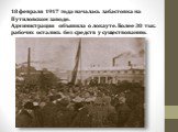18 февраля 1917 года началась забастовка на Путиловском заводе. Администрация объявила о локауте. Более 30 тыс. рабочих остались без средств у существованию.
