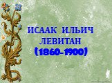 ИСААК ИЛЬИЧ ЛЕВИТАН (1860-1900)
