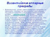 Византийские алтарные преграды. Византийские храмы имели алтарные преграды из парапета, стоящих на нем колонок и архитрава. Посредине преграды устраивался главный вход в алтарь — царские врата, а по бокам — малые двери, названные дьяконскими. Преграды могли быть каменные, деревянные и металлические.