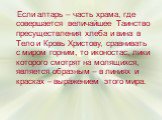 Если алтарь – часть храма, где совершается величайшее Таинство пресуществления хлеба и вина в Тело и Кровь Христову, сравнивать с миром горним, то иконостас, лики которого смотрят на молящихся, является образным – в линиях и красках – выражением этого мира.