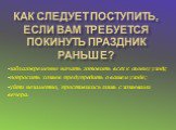 Как следует поступить, если вам требуется покинуть праздник раньше? заблаговременно начать готовить всех к своему уходу; попросить хозяев предупредить о вашем уходе; уйти незаметно, простившись лишь с хозяевами вечера.