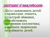 ЭТИКЕТ И ВЕЖЛИВОСТЬ. Цели: ознакомить детей с правилами этикета, культурой общения; способствовать сплочению коллектива; развивать творческие способности детей.