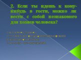 2. Если ты идешь к кому-нибудь в гости, можно ли вести с собой незнакомого для хозяев человека? конечно, можно; можно, но предварительно спросив разрешения хозяев; нельзя - это невежливо.