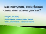 Как поступить, если блюдо слишком горячее для вас? подуть на него; подождать, пока остынет само; есть, обжигаясь - вы же в гостях.