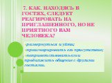 7. КАК. НАХОДЯСЬ В ГОСТЯХ, СЛЕДУЕТ РЕАГИРОВАТЬ НА ПРИГЛАШЕННОГО, НО НЕ ПРИЯТНОГО ВАМ ЧЕЛОВЕКА? развернуться и уйти; проигнорировать его присутствие; поприветствовать его и продолжить общение с другими гостями.