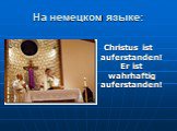 На немецком языке: Christus ist auferstanden! Er ist wahrhaftig auferstanden!