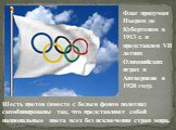 Шесть цветов (вместе с белым фоном полотна) скомбинированы так, что представляют собой национальные цвета всех без исключения стран мира. Флаг придуман Пьером де Кубертеном в 1913 г. и представлен VII летних Олимпийских играх в Антверпене в 1920 году.