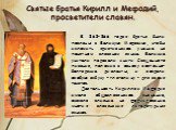 Святые братья Кирилл и Мефодий, просветители славян. В 863-866 годах братья были посланы в Великую Моравию, чтобы изложить христианское учение на понятном славянам языке. Великие учители перевели книги Священного писания, положив в основу восточно-болгарские диалекты, и создали особую азбуку – глаго