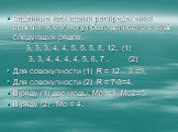 Заданные таблицами распределения величин Х и У могут быть записаны в виде следующих рядов: 3, 3, 3, 4, 4, 5, 5, 5, 8, 12; (1) 3, 3, 4, 4, 4, 4, 5, 6, 7 . (2) Для совокупности (1) R = 12 – 3 =9, Для совокупности (2) R = 7-3=4. В ряду (1) две моды: Мо1=3, Мо2=5. В ряду (2) : Мо = 4.