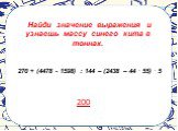 Найди значение выражения и узнаешь массу синего кита в тоннах. 270 + (4478 - 1598) : 144 – (2438 – 44 . 55) . 5. 200