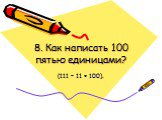 8. Как написать 100 пятью единицами? (111 – 11 = 100).