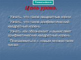 Цель урока. Узнать, что такое квадратные корни Узнать, что такое арифметический квадратный корень Узнать как обозначают и вычисляют арифметический квадратный корень Познакомиться с новым множеством чисел