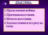 1.Продолжение войны. 2.Причины восстания. 3.Начало восстания. 4.Ход восстания и его резуль-таты. ПЛАН УРОКА.