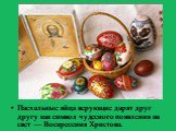 Пасхальные яйца верующие дарят друг другу как символ чудесного появления на свет — Воскресения Христова.