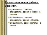 Самостоятельная работа. Упр.559. А) Выписать глаголы, определить время и число- 5 баллов. Б) Выписать глаголы, определить время -4 балла. В) Выписать одни глаголы - 3 балла