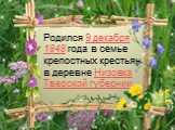Родился 9 декабря 1848 года в семье крепостных крестьян в деревне Низовка Тверской губернии.