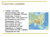 Местоположение. Горная система расположена там, где сходятся границы России, Монголии, Китая и Казахстана. Она делится на Южный Алтай (Юго-Западный), Юго-Восточный Алтай и Восточный Алтай, Центральный Алтай, Северный и Северо-Восточный Алтай, Северо-Западный Алтай.
