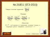 № 26851 (ЕГЭ-2010). Обьяснение: 25 = , по 3 правилу из справочника выносим 2 вперед и сокращаем равные логарифмы , остается 2/1 = 2. Решение Остапенко Сергея