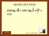 №4385 (ЕГЭ-2010) 104log3 = 104·log33 = = =13. Решение Салыбаева Аргена