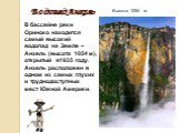 Водопад Анхель Высота 1054 м. В бассейне реки Ориноко находится самый высокий водопад на Земле – Анхель (высота 1054 м), открытый в1935 году. Анхель расположен в одном из самых глухих и труднодоступных мест Южной Америки.