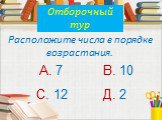 Расположите числа в порядке возрастания. А. 7 В. 10 С. 12 Д. 2 Отборочный тур