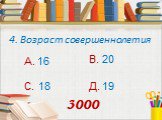 4. Возраст совершеннолетия. А. 16 В. 20 С. 18 Д. 19 3000