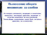 Вынесение общего множителя за скобки Из каждого слагаемого, входящего в многочлен, выносится некоторый одночлен, входящий в качестве множителя во все слагаемые. Таким общим множителем может быть не только одночлен, но и многочлен.