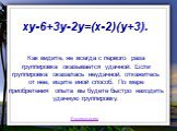 Как видите, не всегда с первого раза группировка оказывается удачной. Если группировка оказалась неудачной, откажитесь от нее, ищите иной способ. По мере приобретения опыта вы будете быстро находить удачную группировку. xy-6+3y-2y=(x-2)(y+3).