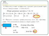 11. Найдите угловой коэффициент прямой, проходящей через точки с координатами (-2;0)и (0;11). Общее уравнение прямой: y = kx + b. 12. Найдите площадь прямоугольника, если его периметр равен 116, а отношение соседних сторон равно 4:25. a=4k b= 25k P=2(4k+25k)=58k 58k=116 k=2 a=8 b= 50 S=8·50= 400