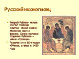 Русский иконописец. Андрей Рублев- монах. Считал главным смыслом своей жизни творение икон и фресок. Самое великое создание Рублева – икона «Троица». Родился он в 60-х годах XIVвека, а умер в 1430 году.