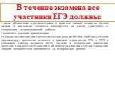 В течение экзамена все участники ЕГЭ должны: после объявления организаторами о времени начала экзамена (время начала и окончания экзамена фиксируется на доске) приступить к выполнению экзаменационной работы; выполнять указания организаторов, в случае возникновения претензии по содержанию КИМов сообщ