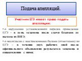 Подача апелляций. Участник ЕГЭ имеет право подать апелляции: о нарушении установленного порядка проведения ЕГЭ – в день экзамена после сдачи бланков до выхода из ППЭ; о несогласии с выставленными балами (отметками) по ЕГЭ – в течение двух рабочих дней после официального объявления результатов экзаме