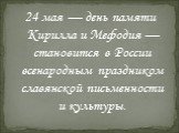24 мая — день памяти Кирилла и Мефодия — становится в России всенародным праздником славянской письменности и культуры.