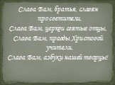 Слава Вам, братья, славян просветители, Слава Вам, церкви святые отцы, Слава Вам, правды Христовой учители, Слава Вам, азбуки нашей творцы!