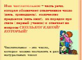 Имя числительное – часть речи, которая обозначает отвлеченное число (пять, тринадцать), количество предметов (пять книг), их порядок при счете ( первый ученик) и отвечает на вопросы СКОЛЬКО? КАКОЙ? КОТОРЫЙ? Числительное – это число, которое можно поставить в ряд натуральных чисел