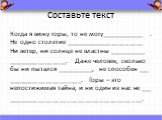 Составьте текст. Когда я вижу горы, то не могу_____________ . Не одно столетие _______________________ Ни ветер, ни солнце не властны ___________ _________________. Даже человек, сколько бы ни пытался ___________, не способен ___ _____________________. Горы – это непостижимая тайна, и ни один из нас