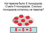 На тарелке было 8 помидоров. Съели 5 помидоров. Сколько помидоров осталось на тарелке? 8 – 5 = 3