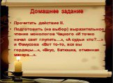 Домашнее задание. Прочитать действие II. Подготовить (на выбор) выразительное чтение монологов Чацкого «И точно начал свет глупеть…», «А судьи кто?...» и Фамусова «Вот то-то, все вы гордецы…», «Вкус, батюшка, отменная манера…».