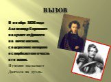 ВЫЗОВ. В ноябре 1836 года Александр Сергеевич получает от Дантеса по почте письмо, содержание которого оскорбляет его и честь его жены. Пушкин вызывает Дантеса на дуэль.