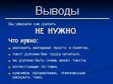 Выводы. Вы увидели как делать НЕ НУЖНО. Что нужно: изложить материал просто и понятно; текст должен без труда читаться; не должно быть очень много текста; иллюстрации по теме; красивое оформление, помогающее раскрыть тему.