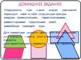ДОМАШНЕЕ ЗАДАНИЕ. Определите, при каких видах движения переходят сами в себя следующие фигуры: квадрат, прямоугольник, ромб, параллелограмм, равнобокая трапеция, равносторонний треугольник, круг. Для симметрии укажите центр или ось симметрии, для поворота – центр, угол и направление поворота, для па