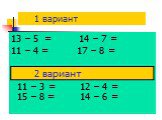 1 вариант. 13 – 5 = 14 – 7 = 11 – 4 = 17 – 8 = 11 – 3 = 12 – 4 = 15 – 8 = 14 – 6 =