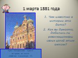 1 марта 1881 года. Чем известна в истории эта дата? Как вы думаете, добились ли революционеры своих целей этим актом? Храм Воскресения Христа на крови на месте убийства Александра II.