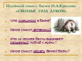 Идейный смысл басни И.А.Крылова «СВИНЬЯ ПОД ДУБОМ». Что смешного в басне? Каков смысл аллегории? Кто из героев басни выражает серьезный подход к жизни ? Каков смысл морали данной басни?