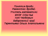 Понятие дроби. Равенство дробей. Учитель математики МКОУ СОШ №4 пгт Чегдомын Хабаровский край Терентьева Ольга Анатольевна